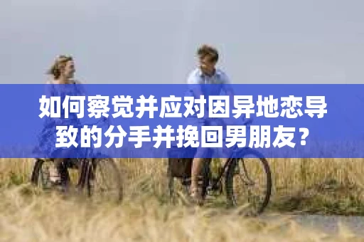 如何察觉并应对因异地恋导致的分手并挽回男朋友？