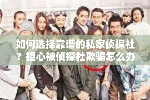 如何选择靠谱的私家侦探社？担心被侦探社欺骗怎么办？