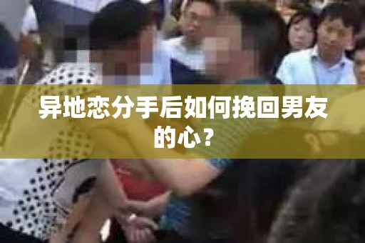 异地恋分手后如何挽回男友的心？