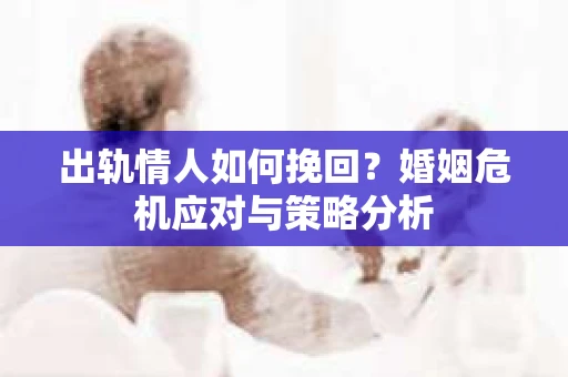 出轨情人如何挽回？婚姻危机应对与策略分析