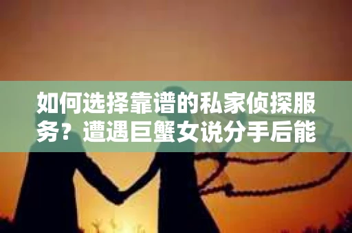 如何选择靠谱的私家侦探服务？遭遇巨蟹女说分手后能否挽回，侦探社能帮到你吗？