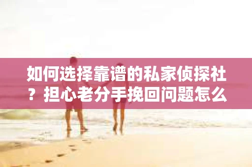 如何选择靠谱的私家侦探社？担心老分手挽回问题怎么办？