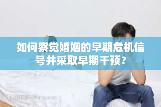 如何察觉婚姻的早期危机信号并采取早期干预？