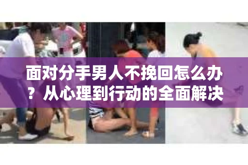 面对分手男人不挽回怎么办？从心理到行动的全面解决方案