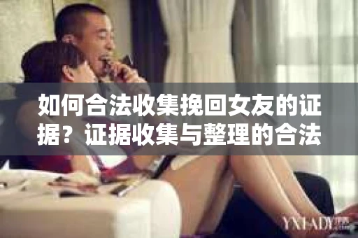 如何合法收集挽回女友的证据？证据收集与整理的合法策略怎么办？