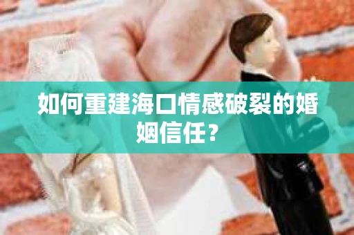 如何重建海口情感破裂的婚姻信任？