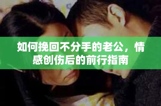 如何挽回不分手的老公，情感创伤后的前行指南