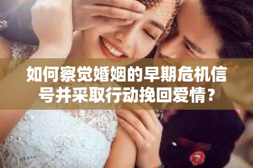 如何察觉婚姻的早期危机信号并采取行动挽回爱情？