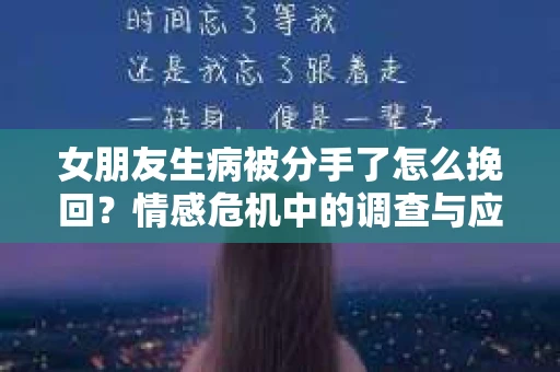 女朋友生病被分手了怎么挽回？情感危机中的调查与应对策略