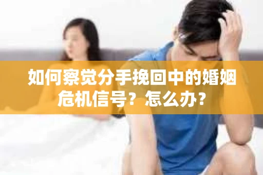 如何察觉分手挽回中的婚姻危机信号？怎么办？