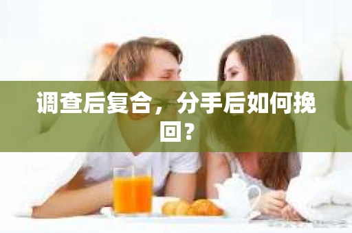 调查后复合,分手后如何挽回? 调查后复合,分手后如何挽回?