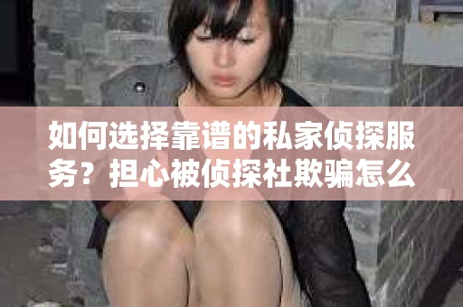 如何选择靠谱的私家侦探服务？担心被侦探社欺骗怎么办？