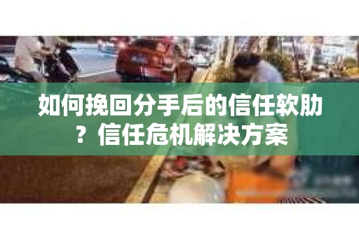 如何挽回分手后的信任软肋？信任危机解决方案