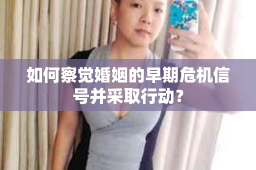 如何察觉婚姻的早期危机信号并采取行动？