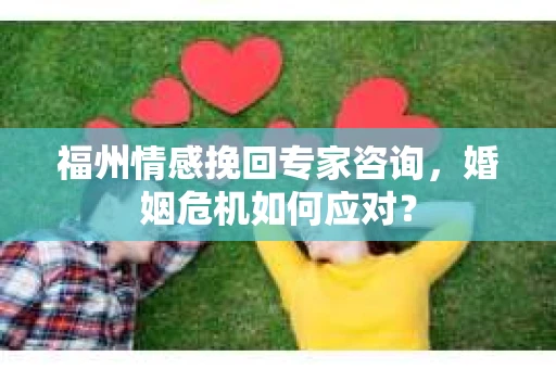 福州情感挽回专家咨询,婚姻危机如何应对? 福州情感挽回专家咨询,婚姻危机如何应对?