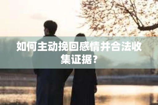 如何主动挽回感情并合法收集证据？