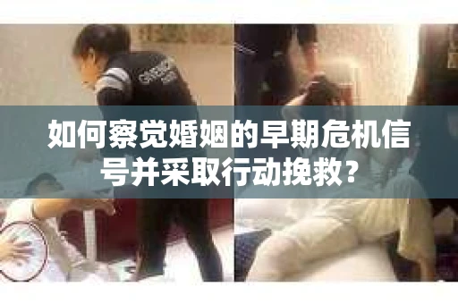 如何察觉婚姻的早期危机信号并采取行动挽救? 如何察觉婚姻的早期危机信号并采取行动挽救?