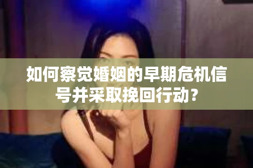 如何察觉婚姻的早期危机信号并采取挽回行动？