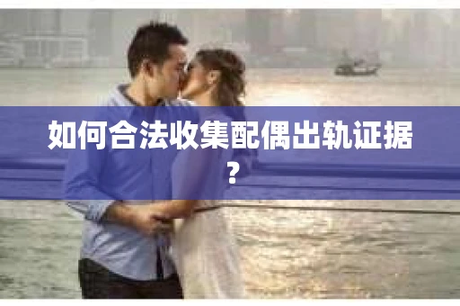 如何合法收集配偶出轨证据？
