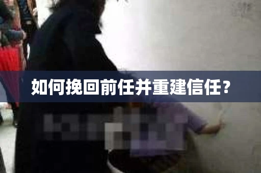 如何挽回前任并重建信任？