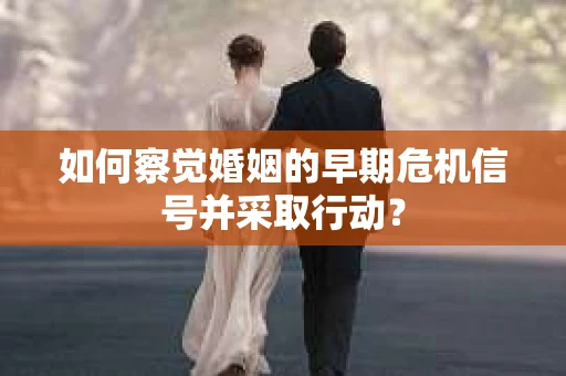 如何察觉婚姻的早期危机信号并采取行动？