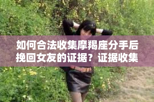 如何合法收集摩羯座分手后挽回女友的证据？证据收集策略与法律风险防范
