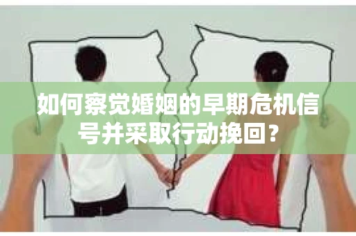 如何察觉婚姻的早期危机信号并采取行动挽回？