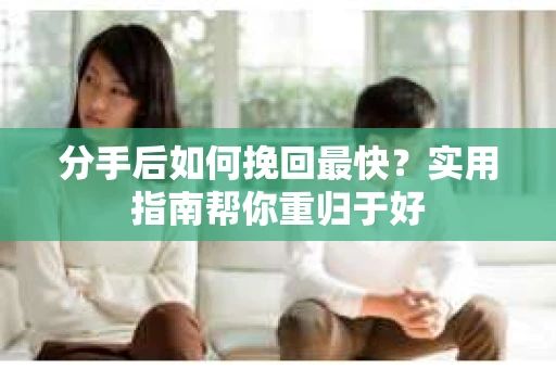分手后如何挽回最快?实用指南帮你重归于好 分手后如何挽回最快?实用指南帮你重归于好