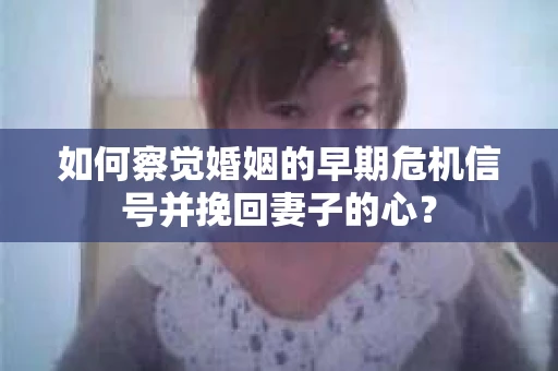 如何察觉婚姻的早期危机信号并挽回妻子的心？