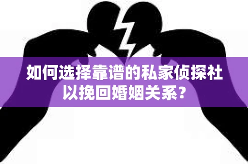 如何选择靠谱的私家侦探社以挽回婚姻关系？