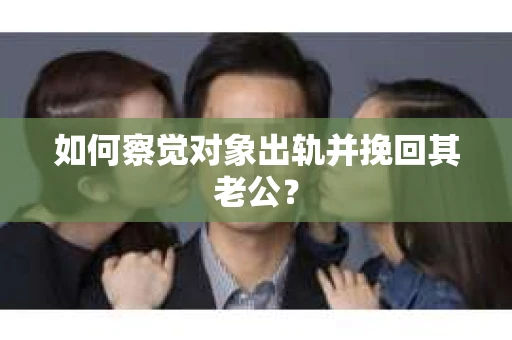 如何察觉对象出轨并挽回其老公? 如何察觉对象出轨并挽回其老公?