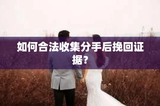 如何合法收集分手后挽回证据？