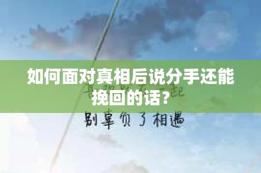 如何面对真相后说分手还能挽回的话？