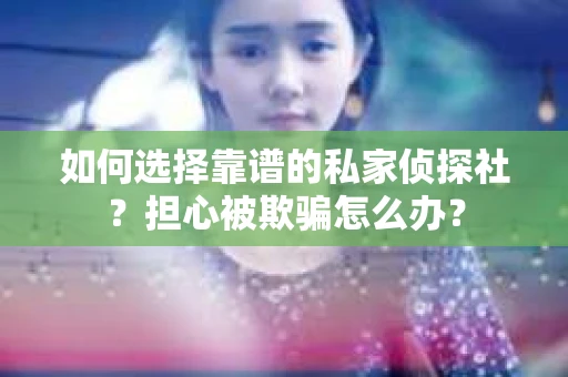 如何选择靠谱的私家侦探社？担心被欺骗怎么办？