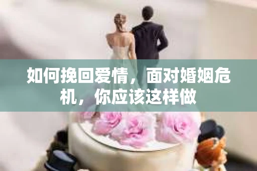 如何挽回爱情，面对婚姻危机，你应该这样做