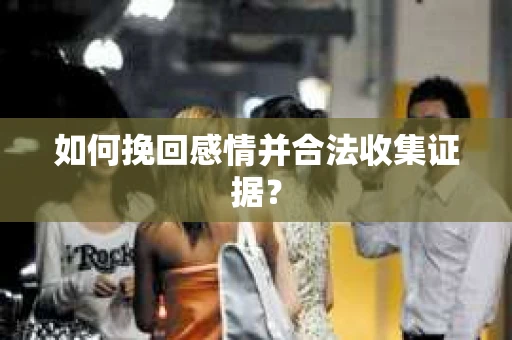 如何挽回感情并合法收集证据？