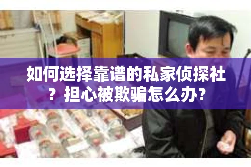 如何选择靠谱的私家侦探社?担心被欺骗怎么办? 如何选择靠谱的私家侦探社?担心被欺骗怎么办?