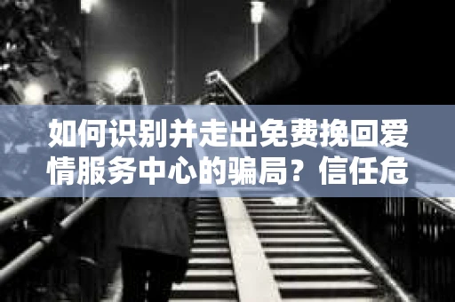 如何识别并走出免费挽回爱情服务中心的骗局？信任危机解决方案