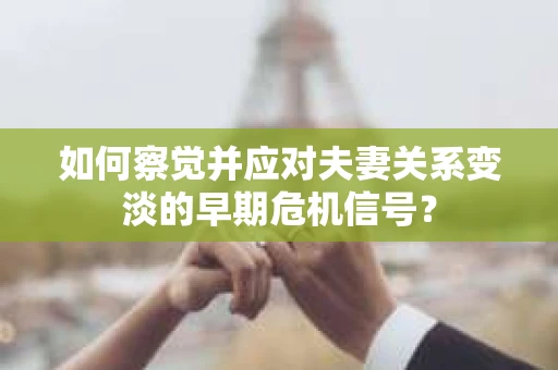 如何察觉并应对夫妻关系变淡的早期危机信号？