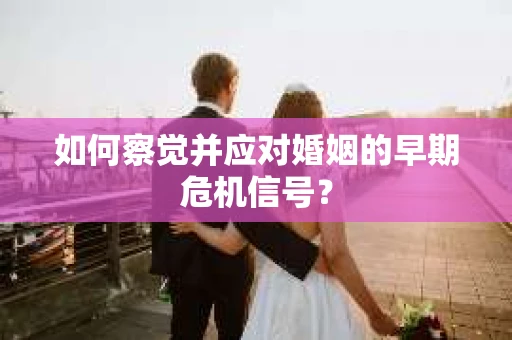 如何察觉并应对婚姻的早期危机信号？