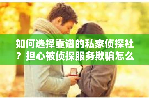 如何选择靠谱的私家侦探社？担心被侦探服务欺骗怎么办？