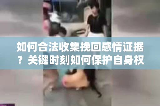 如何合法收集挽回感情证据？关键时刻如何保护自身权益？
