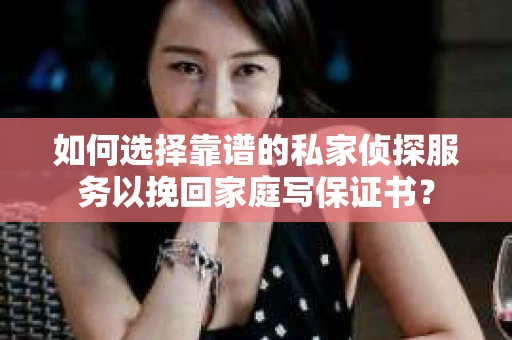 如何选择靠谱的私家侦探服务以挽回家庭写保证书? 如何选择靠谱的私家侦探服务以挽回家庭写保证书?