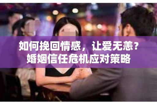 如何挽回情感，让爱无恙？婚姻信任危机应对策略