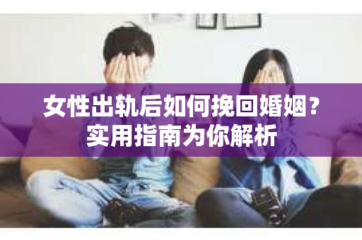 女性出轨后如何挽回婚姻？实用指南为你解析