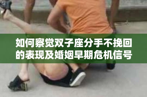 如何察觉双子座分手不挽回的表现及婚姻早期危机信号？