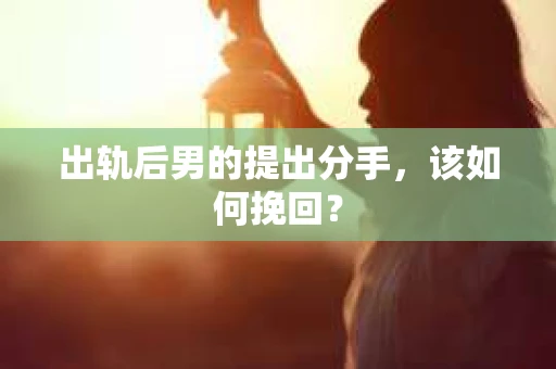 出轨后男的提出分手,该如何挽回? 出轨后男的提出分手,该如何挽回?