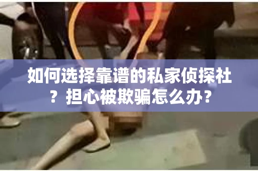 如何选择靠谱的私家侦探社？担心被欺骗怎么办？