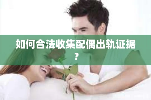 如何合法收集配偶出轨证据？
