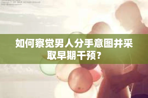 如何察觉男人分手意图并采取早期干预？